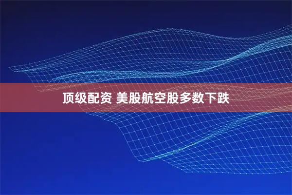 顶级配资 美股航空股多数下跌