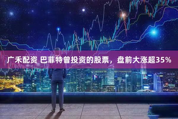 广禾配资 巴菲特曾投资的股票，盘前大涨超35%
