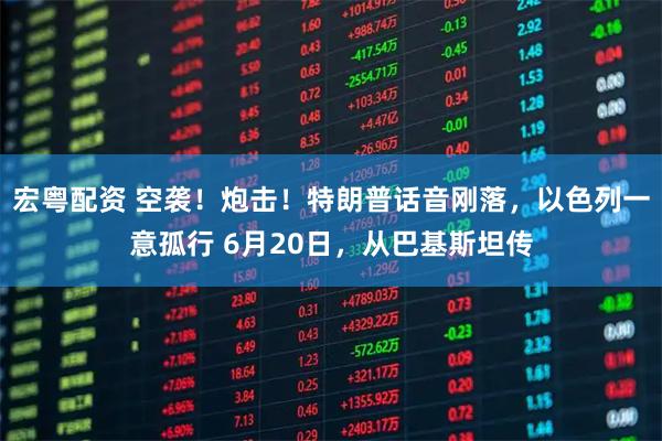 宏粤配资 空袭！炮击！特朗普话音刚落，以色列一意孤行 6月20日，从巴基斯坦传