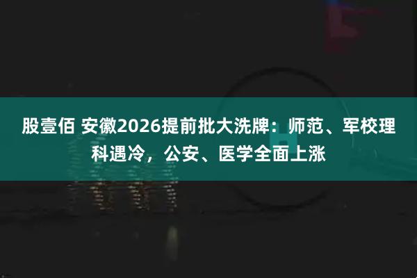 股壹佰 安徽2026提前批大洗牌：师范、军校理科遇冷，公安、医学全面上涨