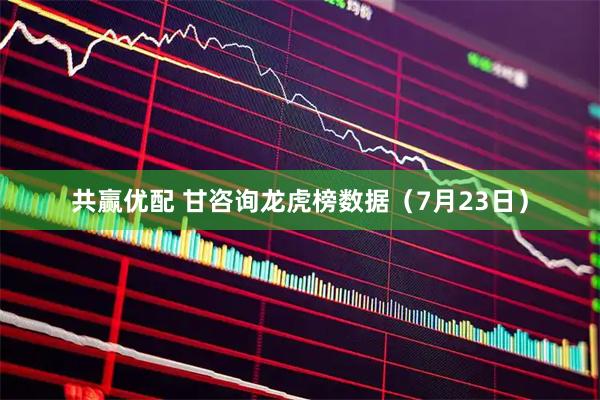 共赢优配 甘咨询龙虎榜数据（7月23日）