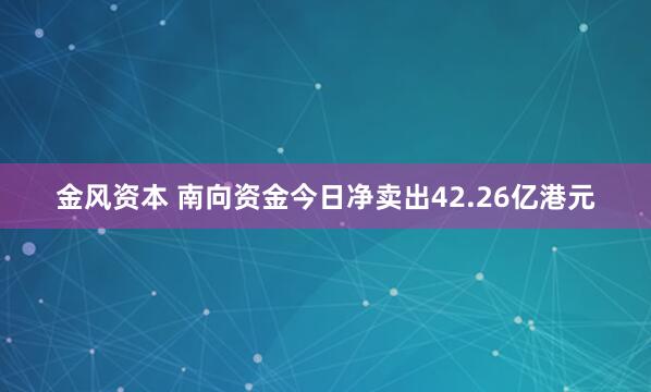 金风资本 南向资金今日净卖出42.26亿港元