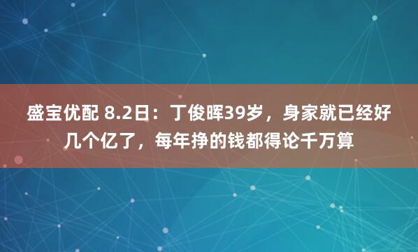 盛宝优配 8.2日：丁俊晖39岁，身家就已经好几个亿了，每年挣的钱都得论千万算