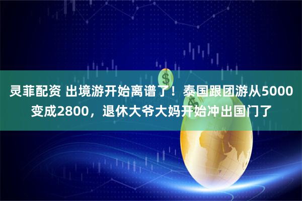 灵菲配资 出境游开始离谱了！泰国跟团游从5000变成2800，退休大爷大妈开始冲出国门了